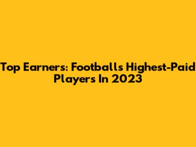 Top Earners: Football's Highest-Paid Players In 2023