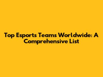 Top Esports Teams Worldwide: A Comprehensive List