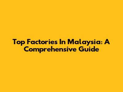 Top Factories In Malaysia: A Comprehensive Guide