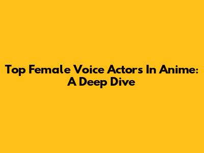 Top Female Voice Actors In Anime: A Deep Dive