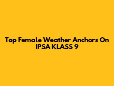 Top Female Weather Anchors On IPSA KLASS 9