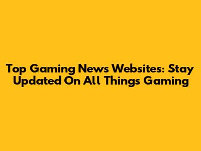 Top Gaming News Websites: Stay Updated On All Things Gaming
