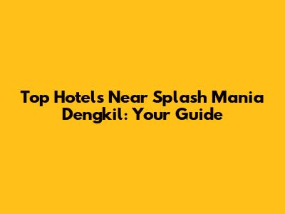 Top Hotels Near Splash Mania Dengkil: Your Guide