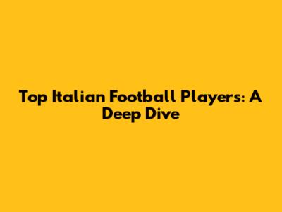 Top Italian Football Players: A Deep Dive