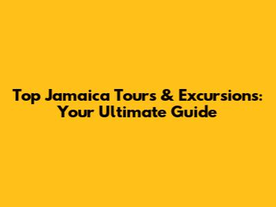 Top Jamaica Tours & Excursions: Your Ultimate Guide