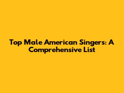 Top Male American Singers: A Comprehensive List