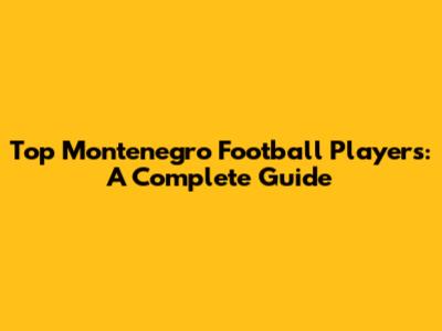 Top Montenegro Football Players: A Complete Guide