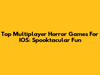 Top Multiplayer Horror Games For IOS: Spooktacular Fun