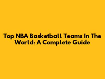 Top NBA Basketball Teams In The World: A Complete Guide