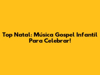 Top Natal: Música Gospel Infantil Para Celebrar!