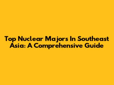 Top Nuclear Majors In Southeast Asia: A Comprehensive Guide