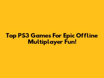 Top PS3 Games For Epic Offline Multiplayer Fun!