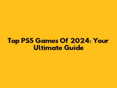 Top PS5 Games Of 2024: Your Ultimate Guide