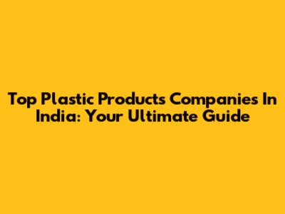 Top Plastic Products Companies In India: Your Ultimate Guide
