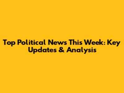 Top Political News This Week: Key Updates & Analysis