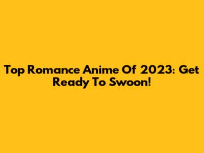 Top Romance Anime Of 2023: Get Ready To Swoon!