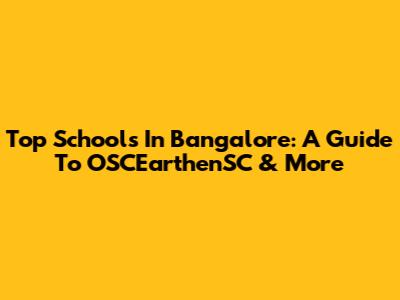 Top Schools In Bangalore: A Guide To OSCEarthenSC & More