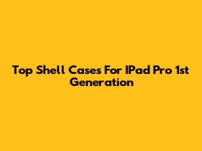 Top Shell Cases For IPad Pro 1st Generation