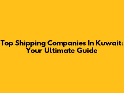 Top Shipping Companies In Kuwait: Your Ultimate Guide