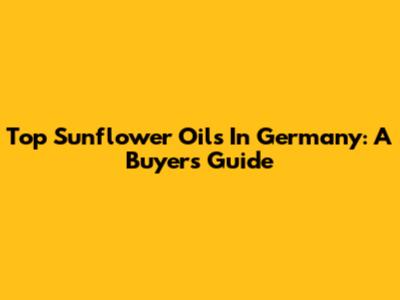 Top Sunflower Oils In Germany: A Buyer's Guide