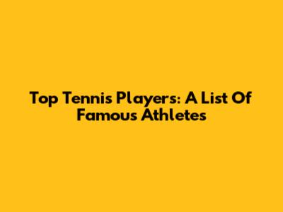 Top Tennis Players: A List Of Famous Athletes