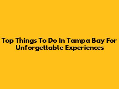 Top Things To Do In Tampa Bay For Unforgettable Experiences
