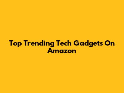 Top Trending Tech Gadgets On Amazon