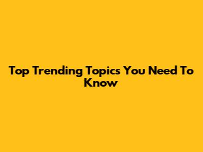 Top Trending Topics You Need To Know