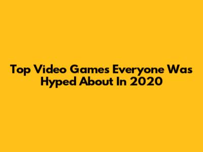 Top Video Games Everyone Was Hyped About In 2020