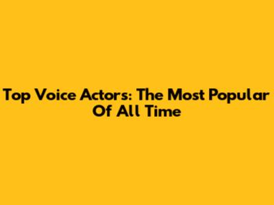 Top Voice Actors: The Most Popular Of All Time