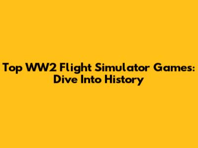 Top WW2 Flight Simulator Games: Dive Into History