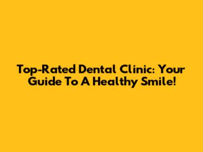 Top-Rated Dental Clinic: Your Guide To A Healthy Smile!