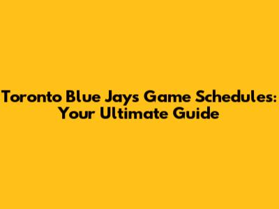 Toronto Blue Jays Game Schedules: Your Ultimate Guide