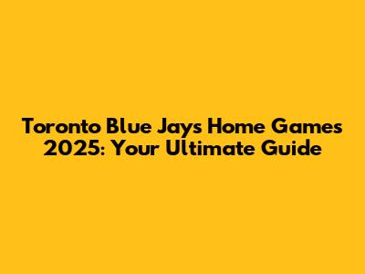 Toronto Blue Jays Home Games 2025: Your Ultimate Guide