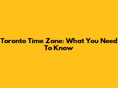 Toronto Time Zone: What You Need To Know