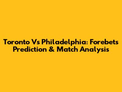 Toronto Vs Philadelphia: Forebet's Prediction & Match Analysis