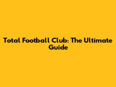 Total Football Club: The Ultimate Guide