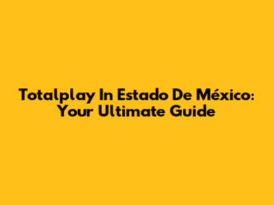 Totalplay In Estado De México: Your Ultimate Guide