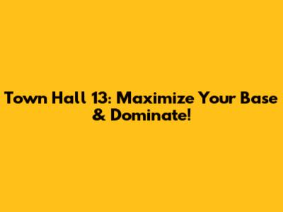 Town Hall 13: Maximize Your Base & Dominate!