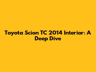 Toyota Scion TC 2014 Interior: A Deep Dive