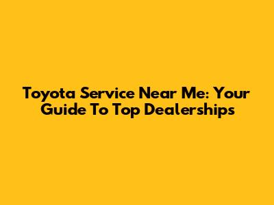 Toyota Service Near Me: Your Guide To Top Dealerships