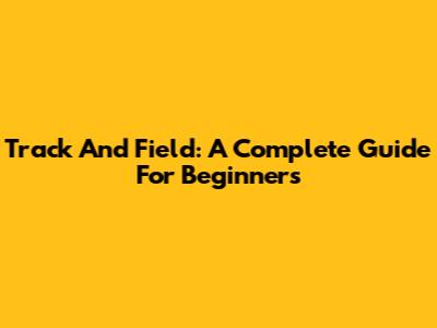 Track And Field: A Complete Guide For Beginners