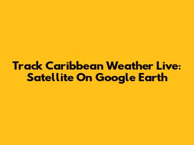 Track Caribbean Weather Live: Satellite On Google Earth