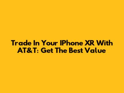 Trade In Your IPhone XR With AT&T: Get The Best Value