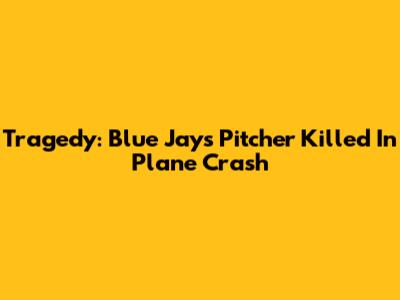 Tragedy: Blue Jays Pitcher Killed In Plane Crash