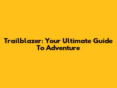 Trailblazer: Your Ultimate Guide To Adventure