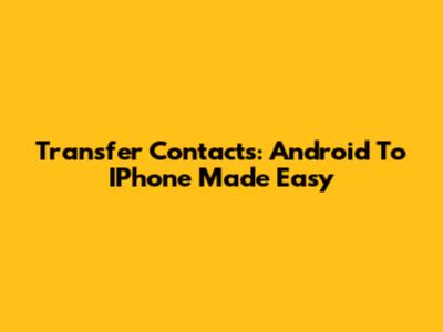 Transfer Contacts: Android To IPhone Made Easy