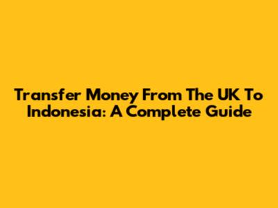 Transfer Money From The UK To Indonesia: A Complete Guide