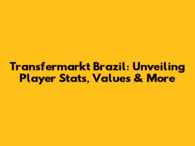Transfermarkt Brazil: Unveiling Player Stats, Values & More