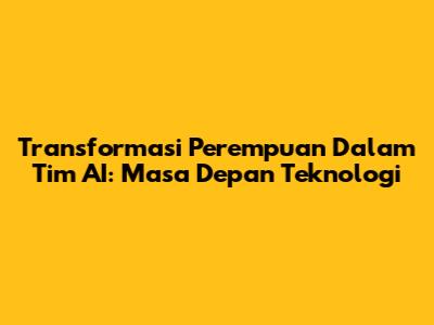 Transformasi Perempuan Dalam Tim AI: Masa Depan Teknologi